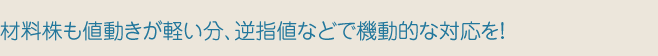材料株も値動きが軽い分、逆指値などで機動的な対応を!