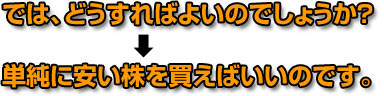 では、どうすればよいのでしょうか？単純に安い株を買えばいいのです。