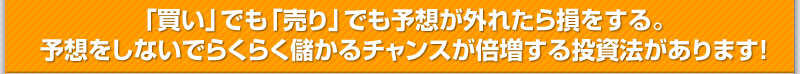 「買い」でも「売り」でも予想が外れたら損をする。 予想をしないでらくらく儲かるチャンスが倍増する投資法があります！