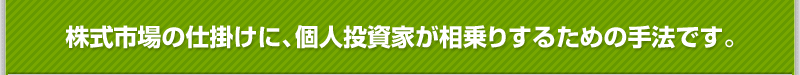 株式市場の仕掛けに、個人投資家が相乗りするための手法です。