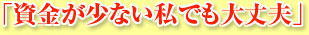 「資金が少ない私でも大丈夫」