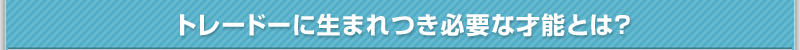 トレードーに生まれつき必要な才能とは？